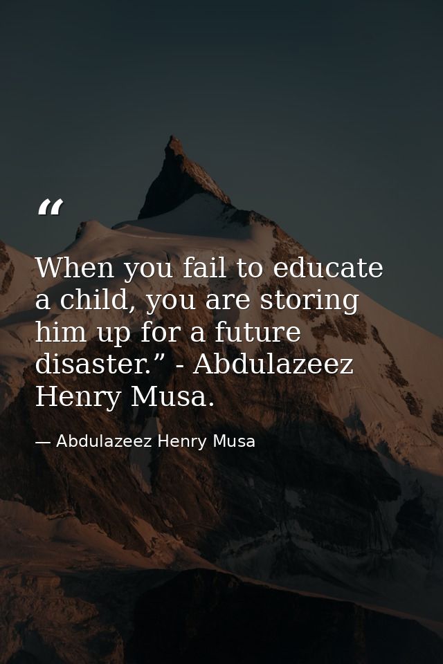 When you fail to educate a child, you are storing him up for a future disaster.” - Abdulazeez Henry Musa. — Abdulazeez Henry Musa