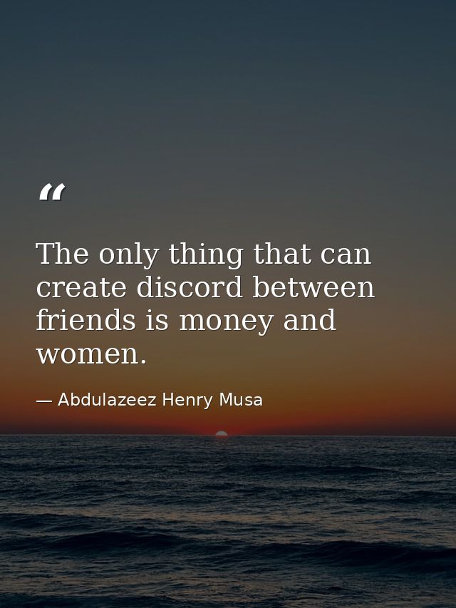 The only thing that can create discord between friends is money and women. — Abdulazeez Henry Musa
