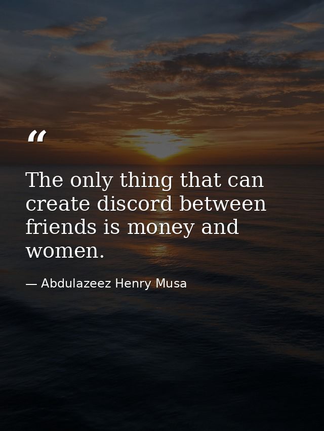 The only thing that can create discord between friends is money and women. — Abdulazeez Henry Musa