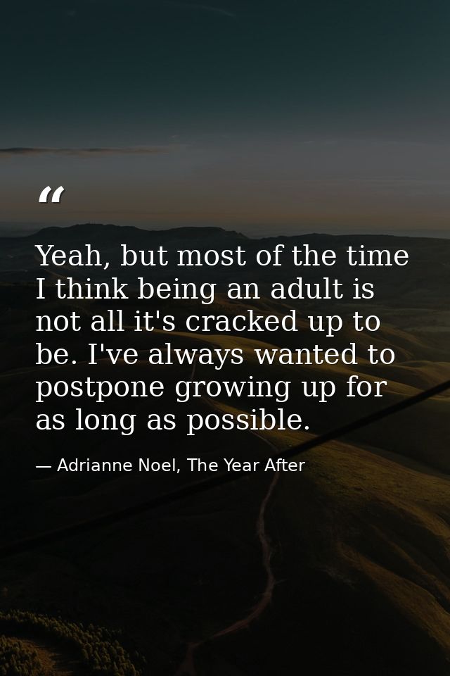 Yeah, but most of the time I think being an adult is not all it's cracked up to be. I've always wanted to postpone growi — Adrianne Noel, The Year After