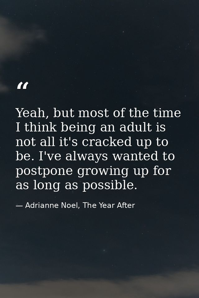 Yeah, but most of the time I think being an adult is not all it's cracked up to be. I've always wanted to postpone growi — Adrianne Noel, The Year After