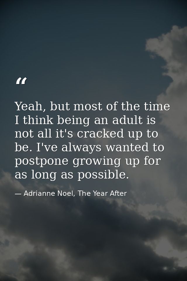 Yeah, but most of the time I think being an adult is not all it's cracked up to be. I've always wanted to postpone growi — Adrianne Noel, The Year After