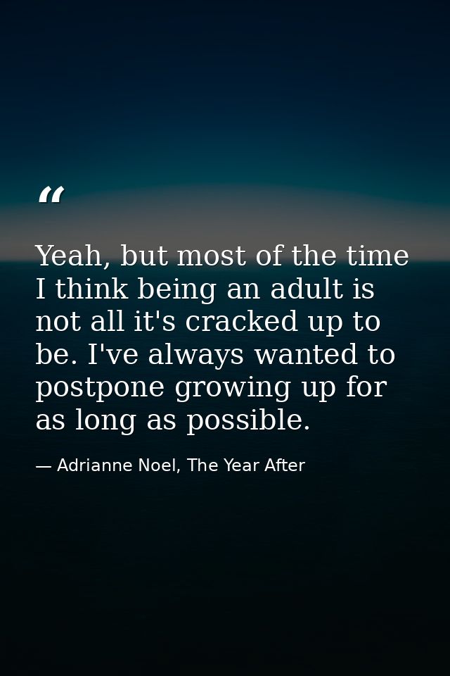 Yeah, but most of the time I think being an adult is not all it's cracked up to be. I've always wanted to postpone growi — Adrianne Noel, The Year After