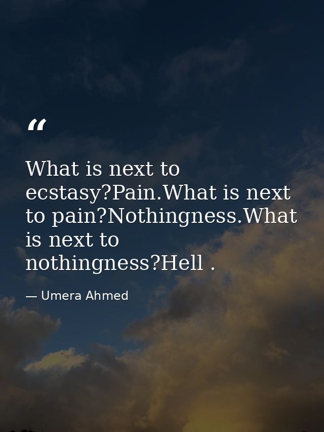 What is next to ecstasy?Pain.What is next to pain?Nothingness.What is next to nothingness?Hell . — Umera Ahmed