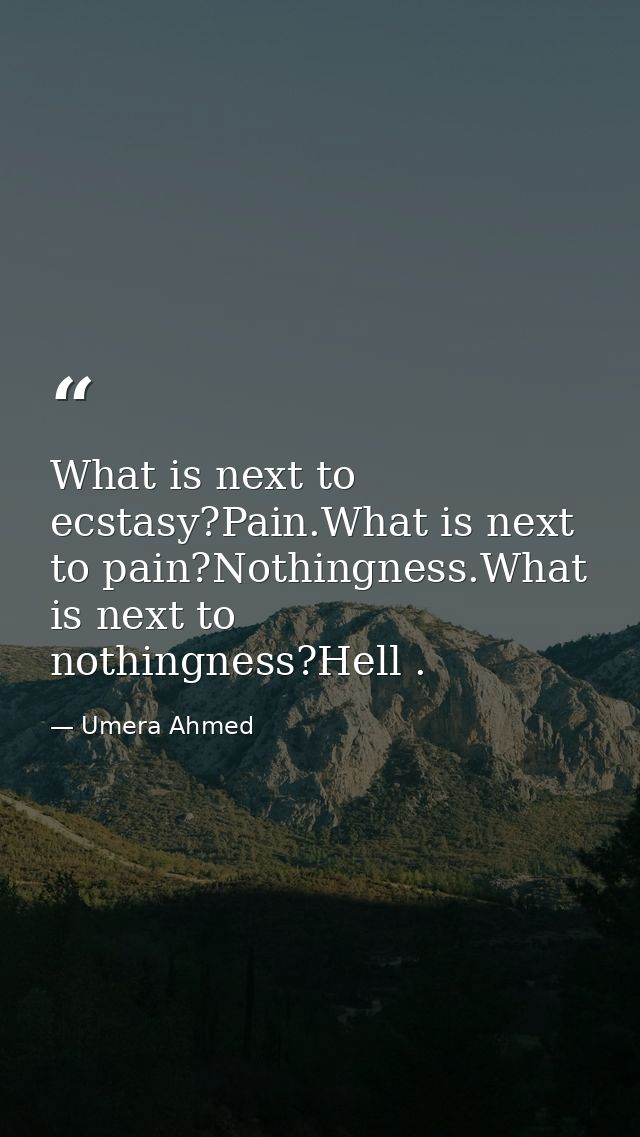 What is next to ecstasy?Pain.What is next to pain?Nothingness.What is next to nothingness?Hell . — Umera Ahmed