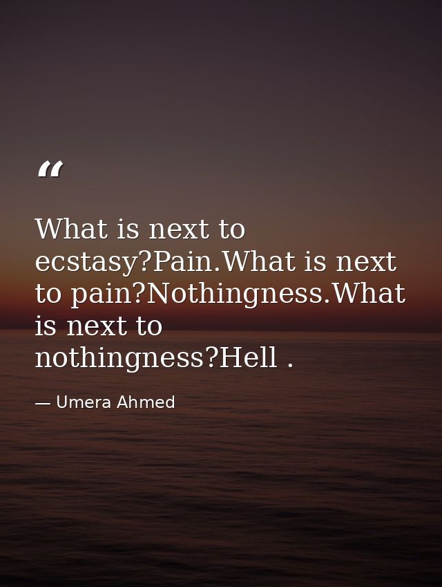 What is next to ecstasy?Pain.What is next to pain?Nothingness.What is next to nothingness?Hell . — Umera Ahmed