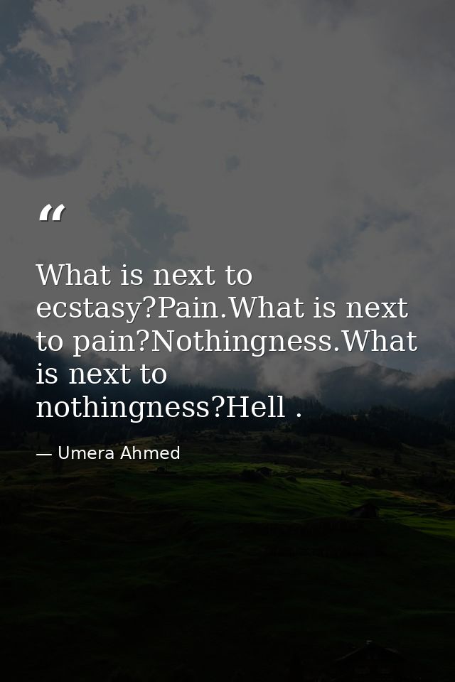 What is next to ecstasy?Pain.What is next to pain?Nothingness.What is next to nothingness?Hell . — Umera Ahmed