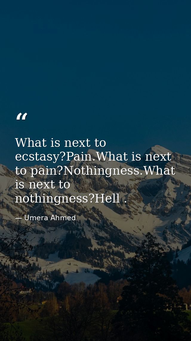 What is next to ecstasy?Pain.What is next to pain?Nothingness.What is next to nothingness?Hell . — Umera Ahmed