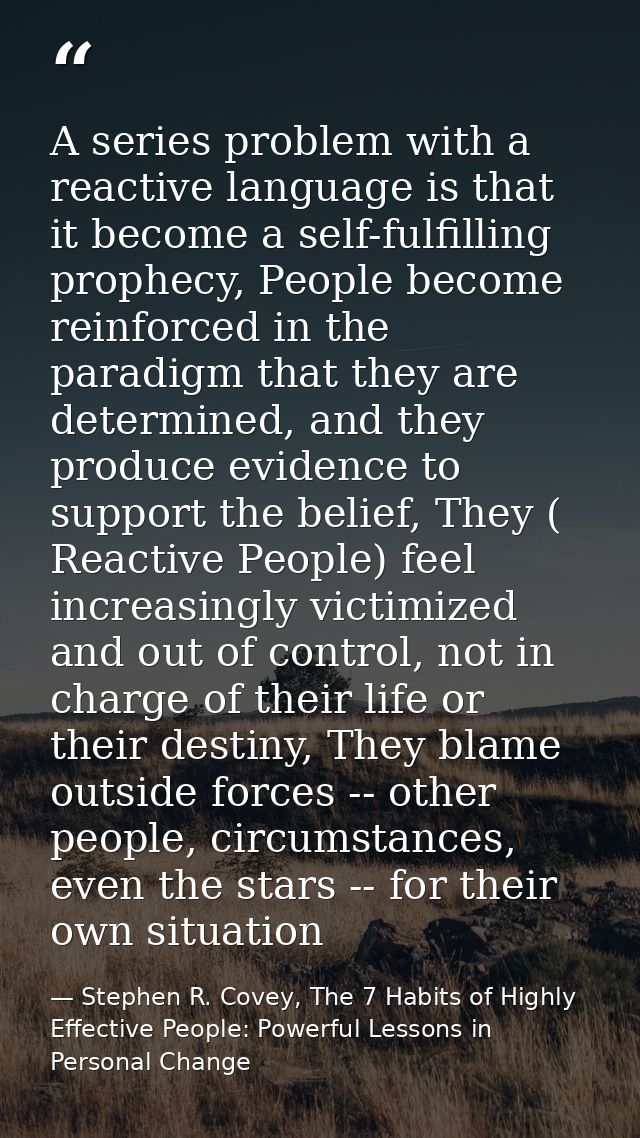 A series problem with a reactive language is that it become a self-fulfilling prophecy, People become reinforced in the  — Stephen R. Covey, The 7 Habits of Highly Effective People: Powerful Lessons in Personal Change