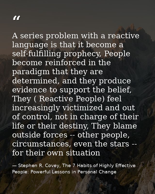 A series problem with a reactive language is that it become a self-fulfilling prophecy, People become reinforced in the  — Stephen R. Covey, The 7 Habits of Highly Effective People: Powerful Lessons in Personal Change