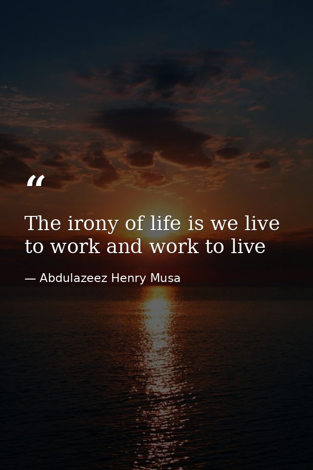 The irony of life is we live to work and work to live — Abdulazeez Henry Musa