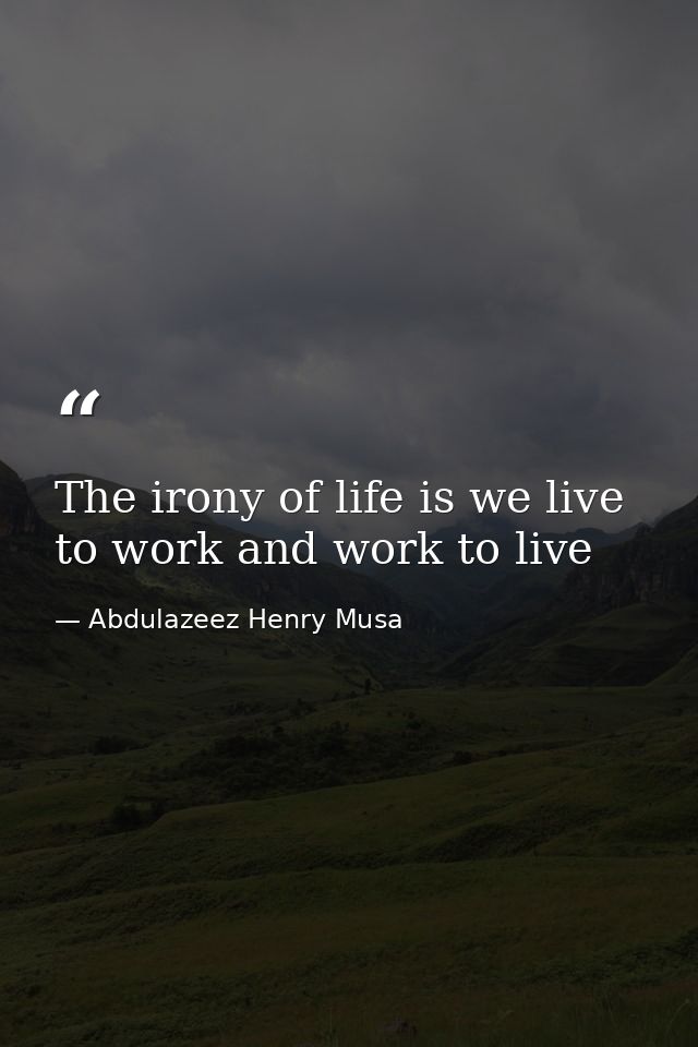 The irony of life is we live to work and work to live — Abdulazeez Henry Musa