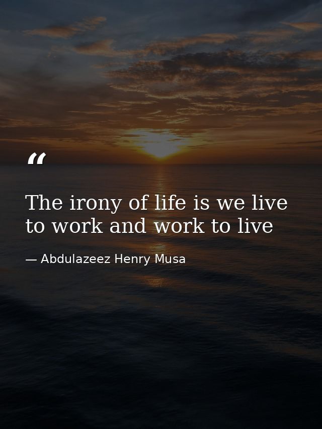 The irony of life is we live to work and work to live — Abdulazeez Henry Musa