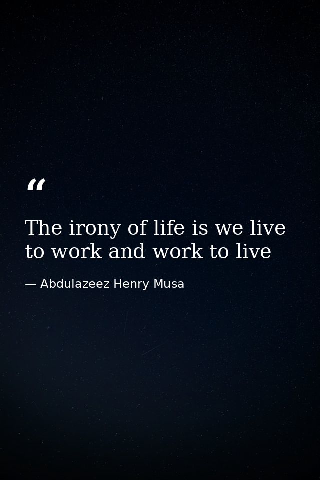 The irony of life is we live to work and work to live — Abdulazeez Henry Musa