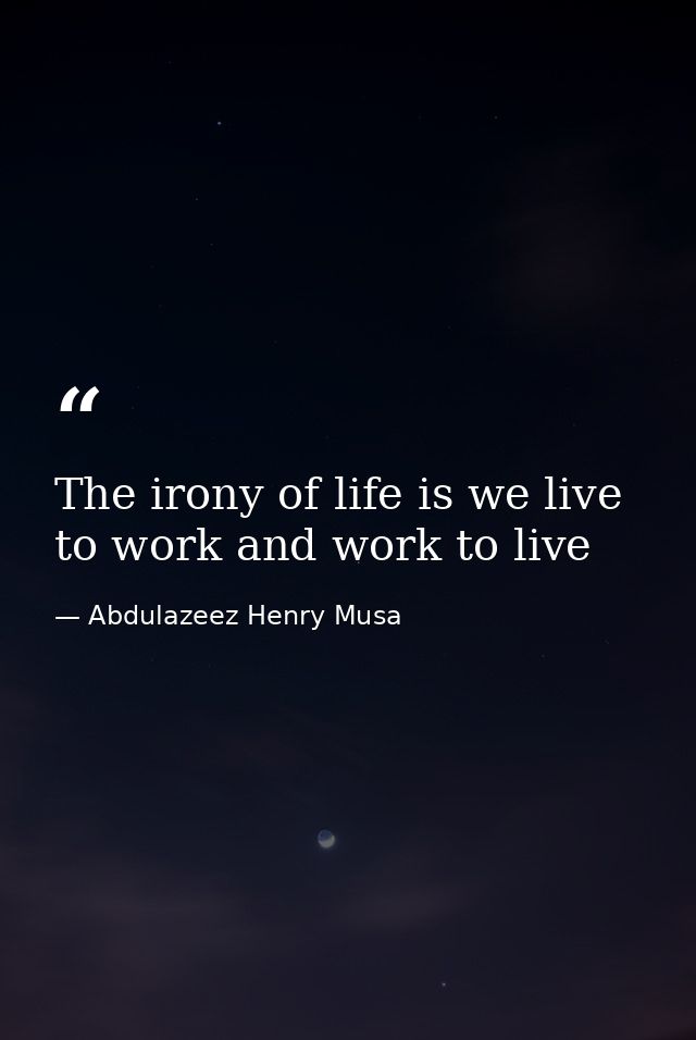 The irony of life is we live to work and work to live — Abdulazeez Henry Musa