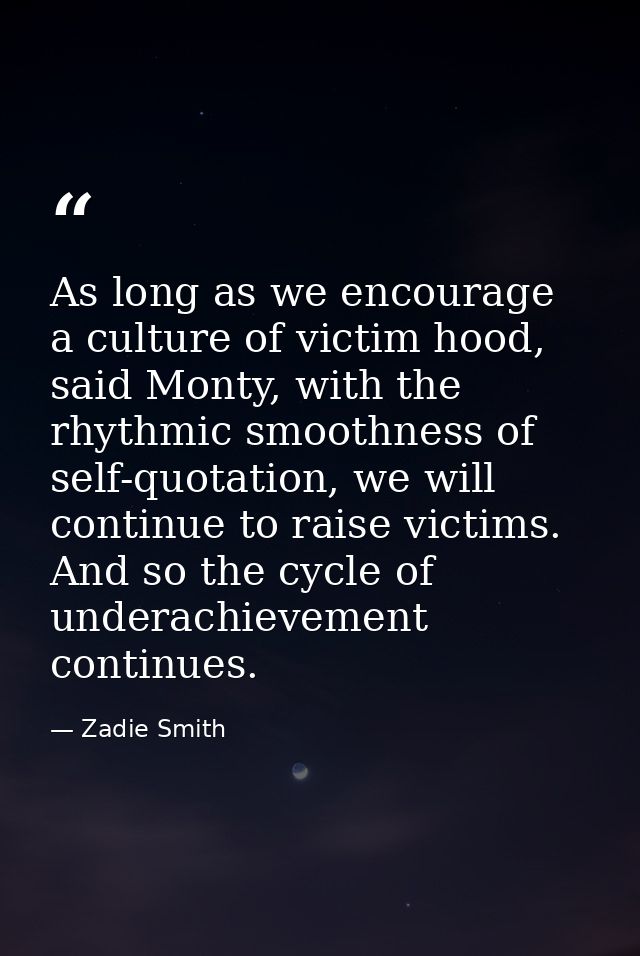 As long as we encourage a culture of victim hood, said Monty, with the rhythmic smoothness of self-quotation, we will co — Zadie Smith