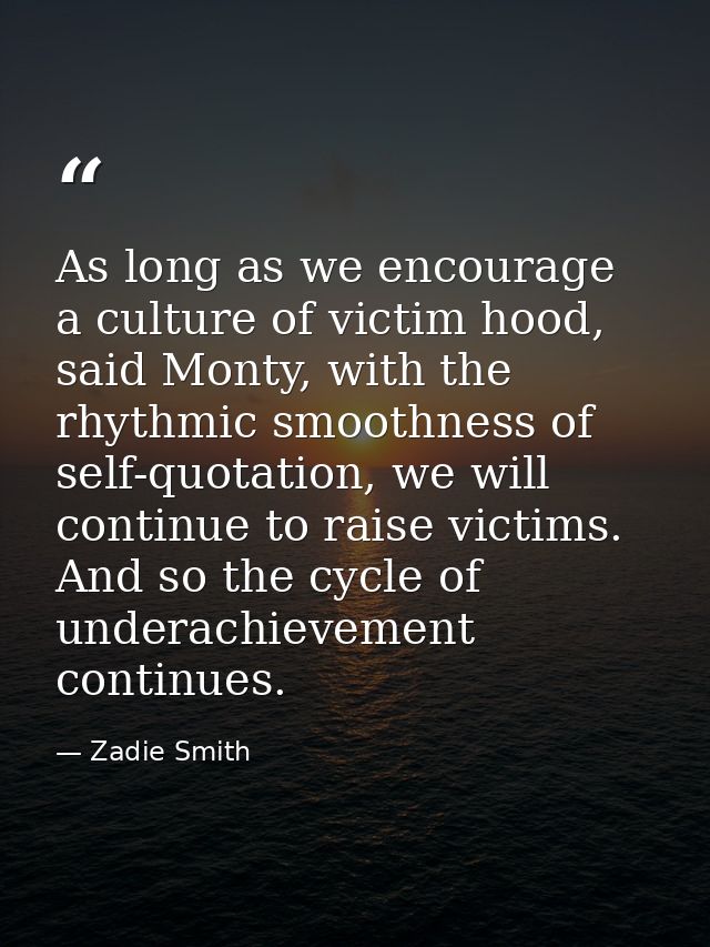 As long as we encourage a culture of victim hood, said Monty, with the rhythmic smoothness of self-quotation, we will co — Zadie Smith
