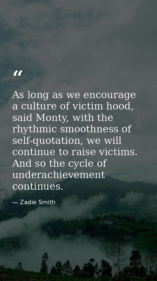 As long as we encourage a culture of victim hood, said Monty, with the rhythmic smoothness of self-quotation, we will co — Zadie Smith