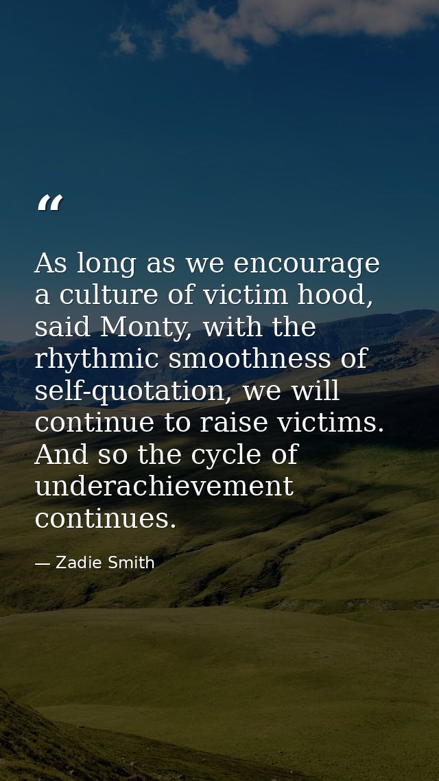 As long as we encourage a culture of victim hood, said Monty, with the rhythmic smoothness of self-quotation, we will co — Zadie Smith