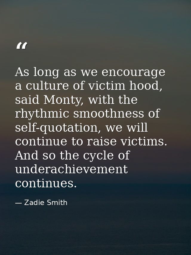 As long as we encourage a culture of victim hood, said Monty, with the rhythmic smoothness of self-quotation, we will co — Zadie Smith