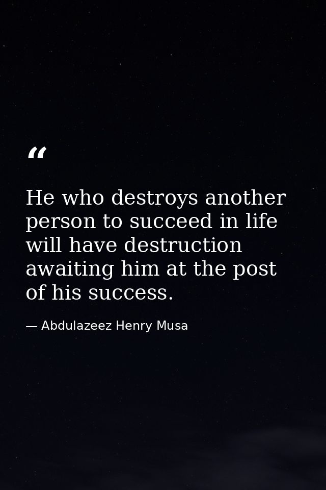 He who destroys another person to succeed in life will have destruction awaiting him at the post of his success. — Abdulazeez Henry Musa