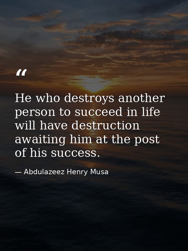 He who destroys another person to succeed in life will have destruction awaiting him at the post of his success. — Abdulazeez Henry Musa