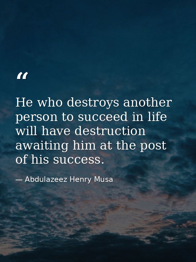 He who destroys another person to succeed in life will have destruction awaiting him at the post of his success. — Abdulazeez Henry Musa