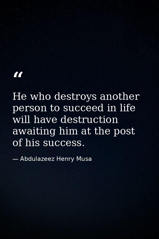 He who destroys another person to succeed in life will have destruction awaiting him at the post of his success. — Abdulazeez Henry Musa