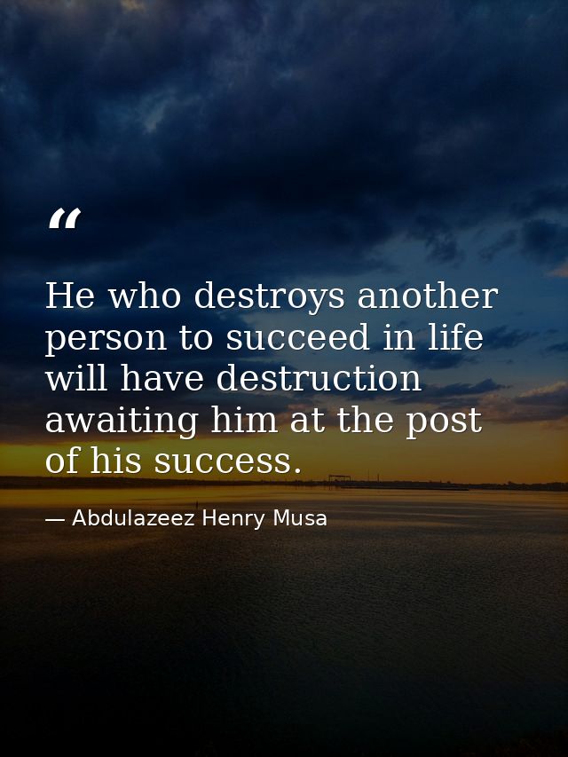 He who destroys another person to succeed in life will have destruction awaiting him at the post of his success. — Abdulazeez Henry Musa