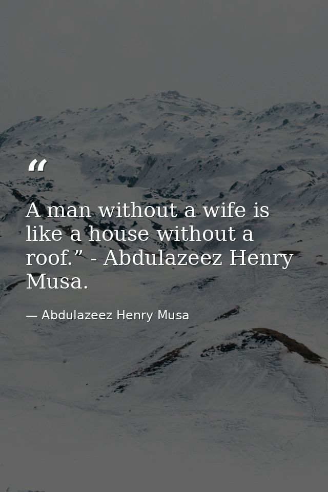 A man without a wife is like a house without a roof.” - Abdulazeez Henry Musa. — Abdulazeez Henry Musa