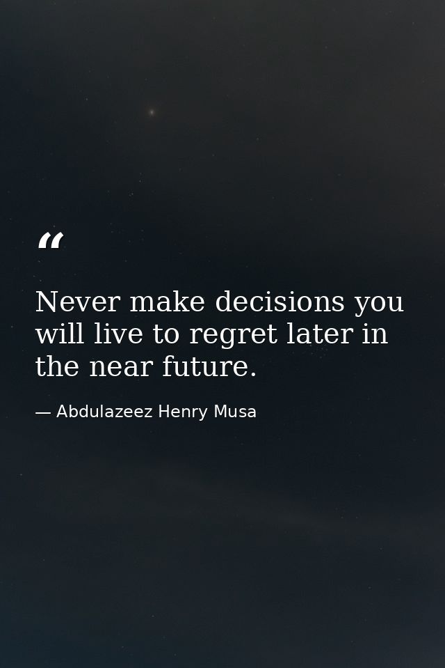 Never make decisions you will live to regret later in the near future. — Abdulazeez Henry Musa