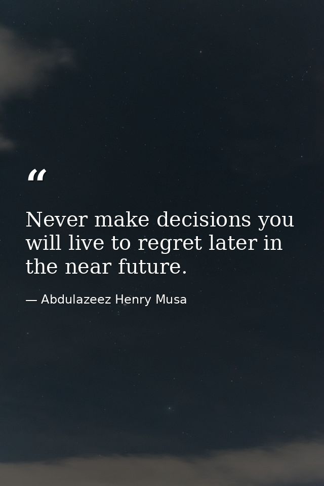 Never make decisions you will live to regret later in the near future. — Abdulazeez Henry Musa
