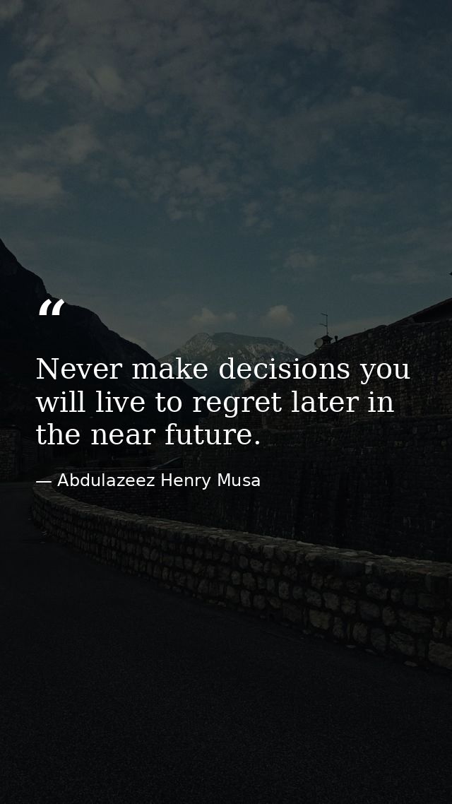 Never make decisions you will live to regret later in the near future. — Abdulazeez Henry Musa