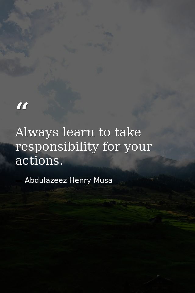 Always learn to take responsibility for your actions. — Abdulazeez Henry Musa