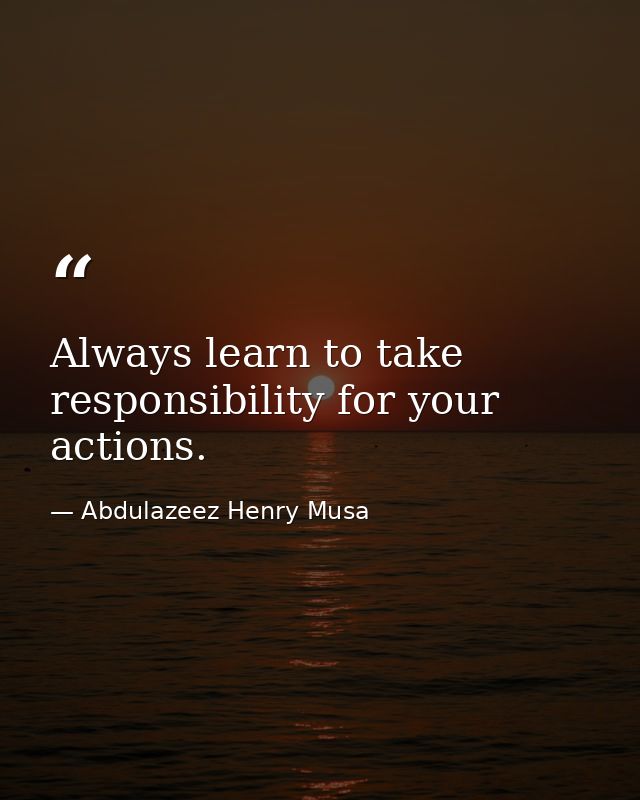 Always learn to take responsibility for your actions. — Abdulazeez Henry Musa