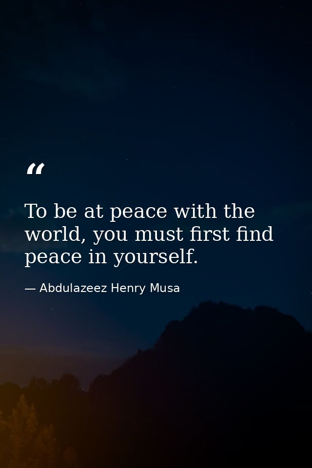 To be at peace with the world, you must first find peace in yourself. — Abdulazeez Henry Musa