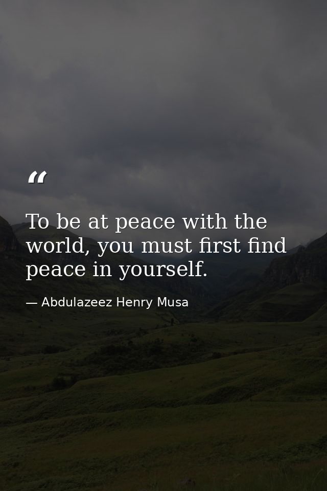 To be at peace with the world, you must first find peace in yourself. — Abdulazeez Henry Musa