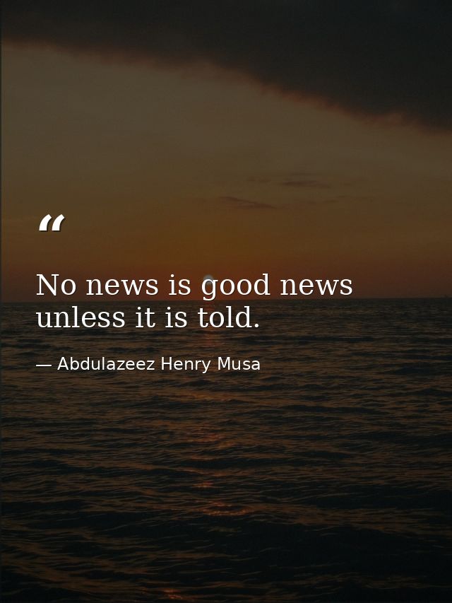 No news is good news unless it is told. — Abdulazeez Henry Musa
