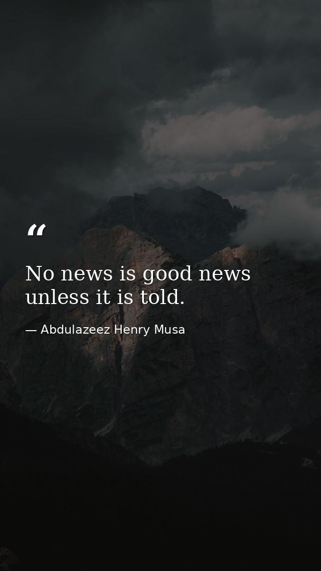 No news is good news unless it is told. — Abdulazeez Henry Musa