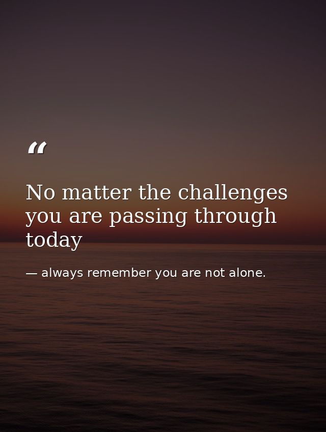 No matter the challenges you are passing through today — always remember you are not alone.