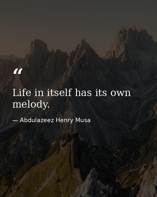 Life in itself has its own melody. — Abdulazeez Henry Musa