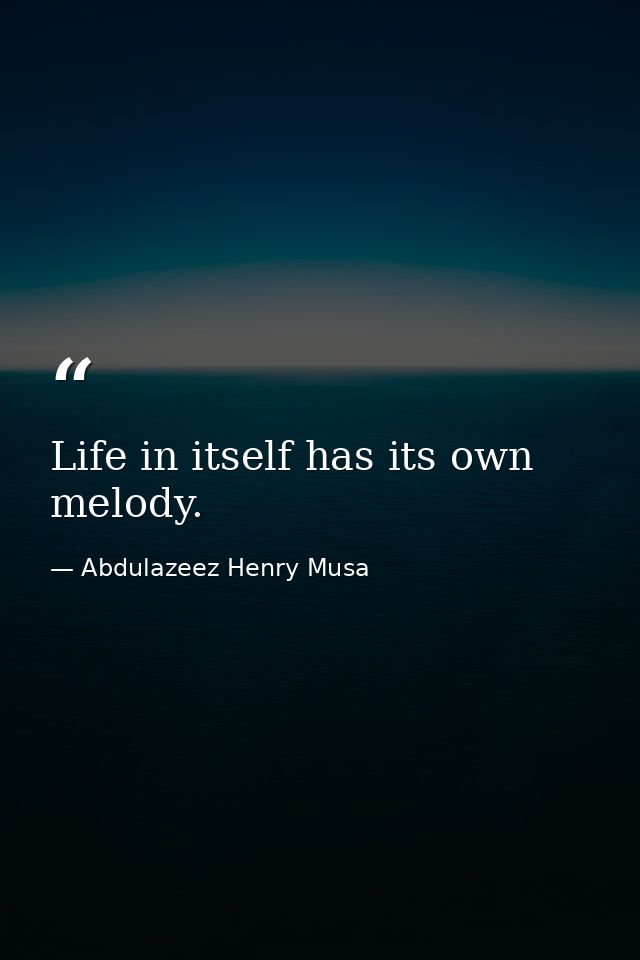 Life in itself has its own melody. — Abdulazeez Henry Musa