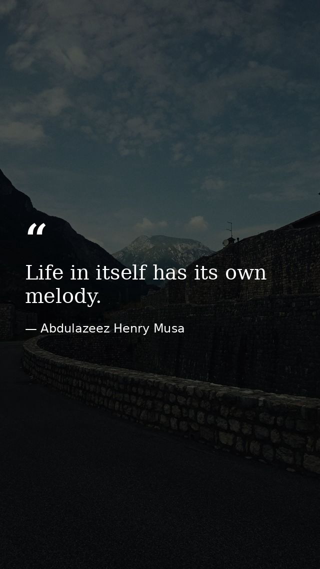 Life in itself has its own melody. — Abdulazeez Henry Musa