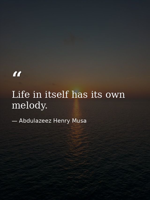 Life in itself has its own melody. — Abdulazeez Henry Musa