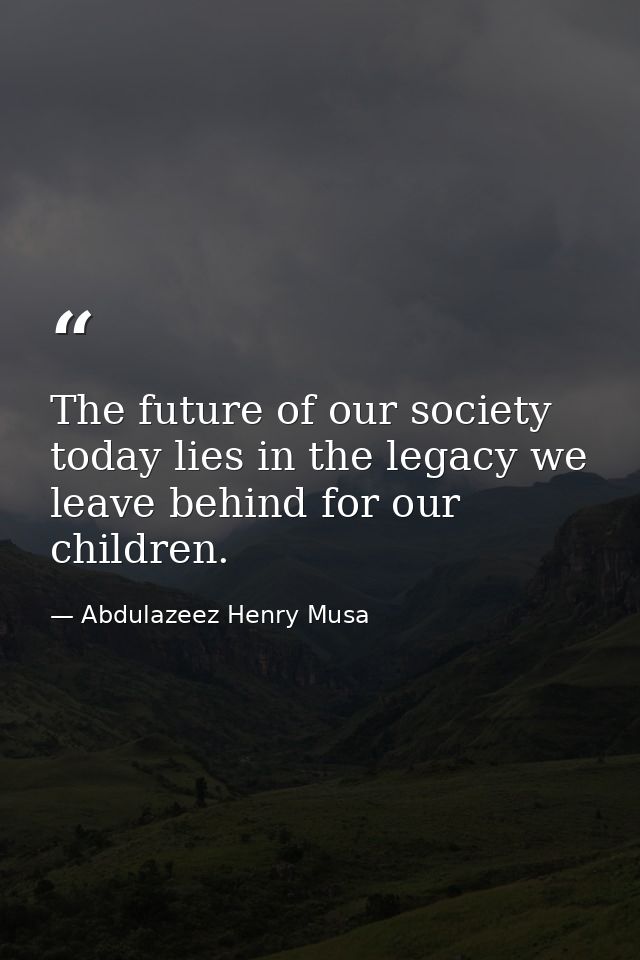 The future of our society today lies in the legacy we leave behind for our children. — Abdulazeez Henry Musa