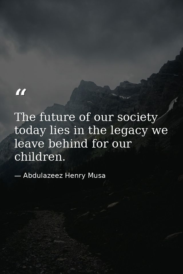 The future of our society today lies in the legacy we leave behind for our children. — Abdulazeez Henry Musa