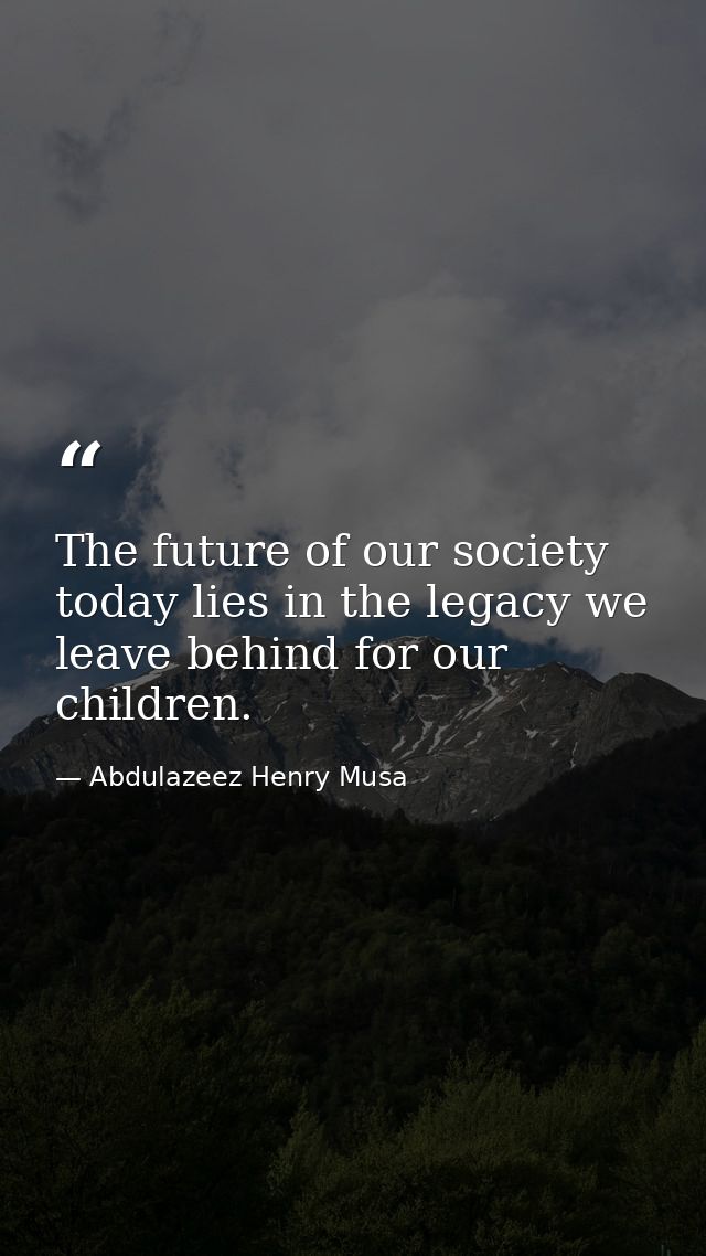 The future of our society today lies in the legacy we leave behind for our children. — Abdulazeez Henry Musa