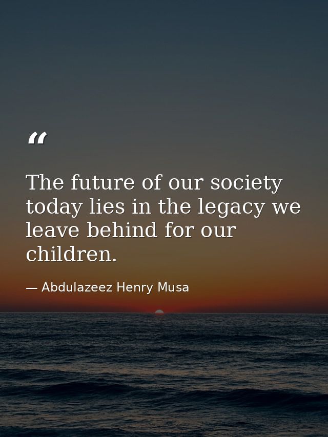 The future of our society today lies in the legacy we leave behind for our children. — Abdulazeez Henry Musa