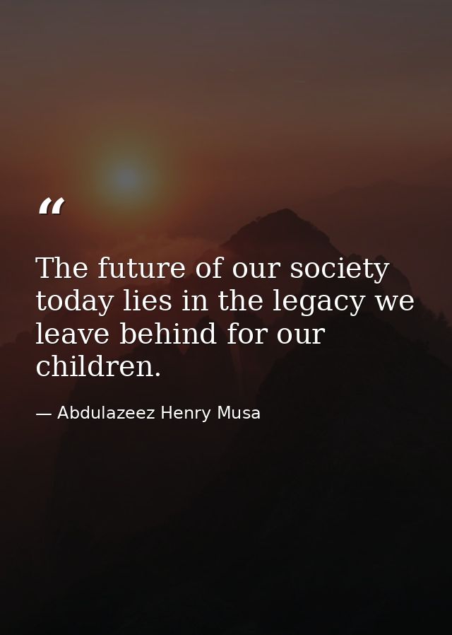 The future of our society today lies in the legacy we leave behind for our children. — Abdulazeez Henry Musa