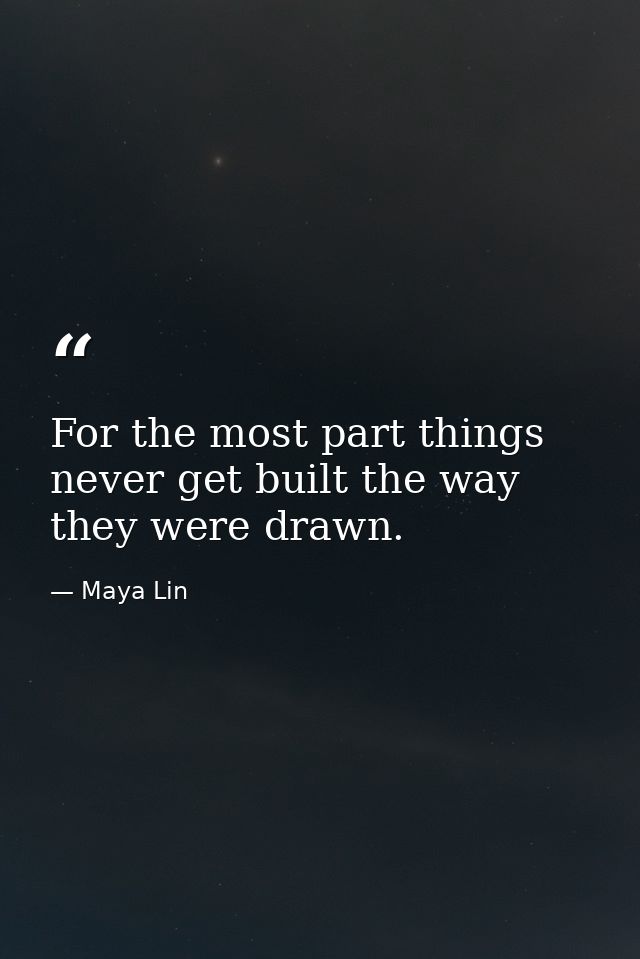 For the most part things never get built the way they were drawn. — Maya Lin